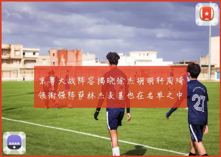 京粤大战阵容揭晓徐杰胡明轩周琦领衔强阵萨林杰麦基也在名单之中
