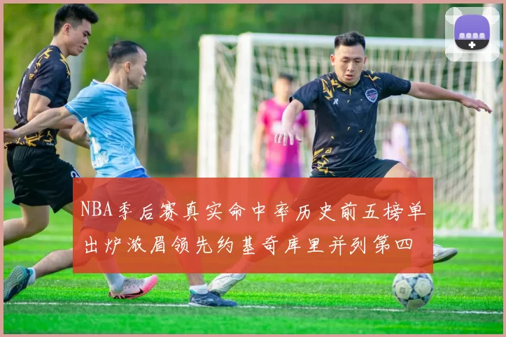 NBA季后赛真实命中率历史前五榜单出炉浓眉领先约基奇库里并列第四