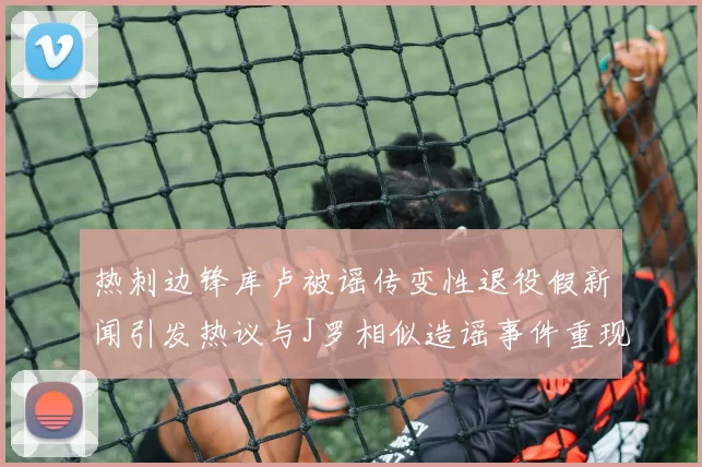 热刺边锋库卢被谣传变性退役假新闻引发热议与J罗相似造谣事件重现