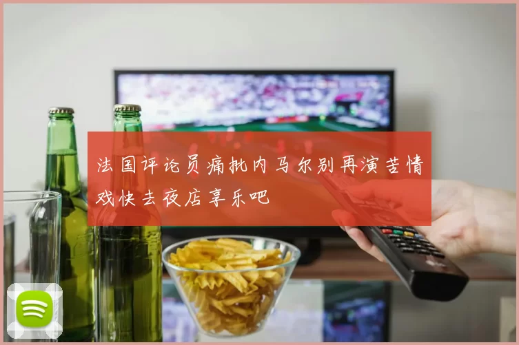法国评论员痛批内马尔别再演苦情戏快去夜店享乐吧