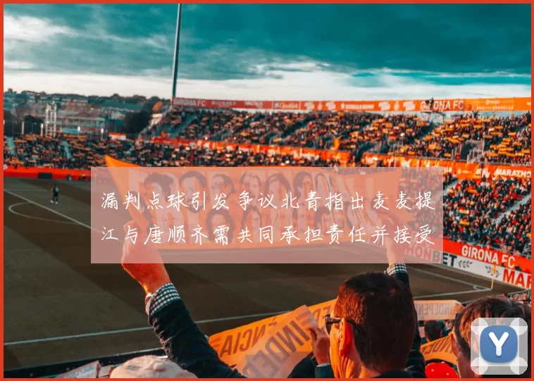 漏判点球引发争议北青指出麦麦提江与唐顺齐需共同承担责任并接受处罚