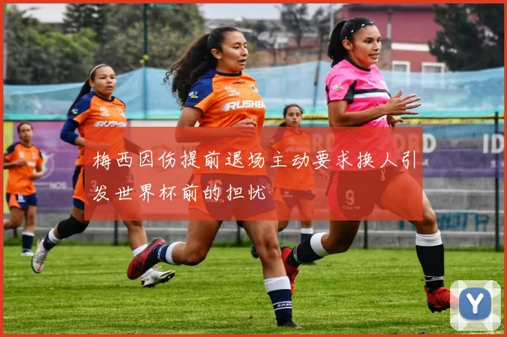 梅西因伤提前退场主动要求换人引发世界杯前的担忧