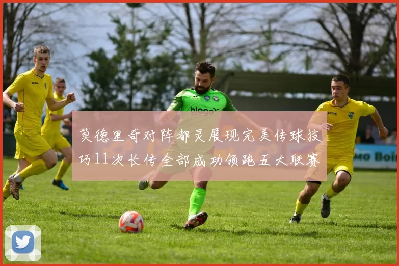 莫德里奇对阵都灵展现完美传球技巧11次长传全部成功领跑五大联赛