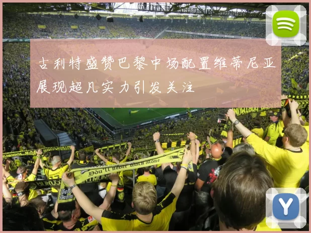 古利特盛赞巴黎中场配置维蒂尼亚展现超凡实力引发关注