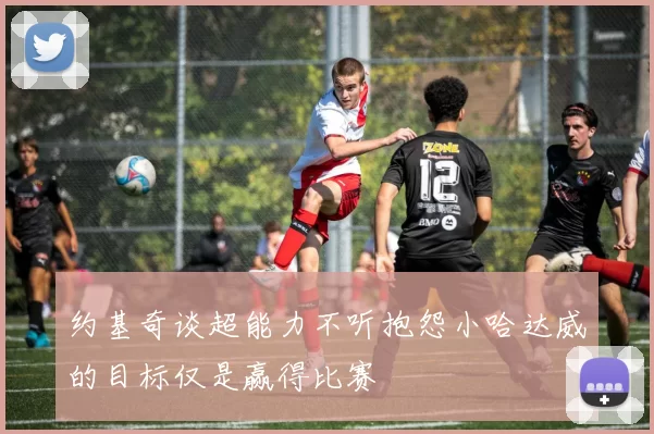 约基奇谈超能力不听抱怨小哈达威的目标仅是赢得比赛