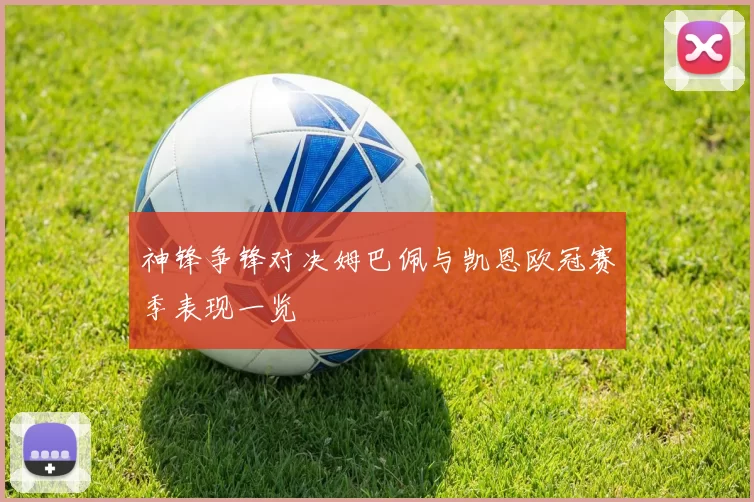 神锋争锋对决姆巴佩与凯恩欧冠赛季表现一览
