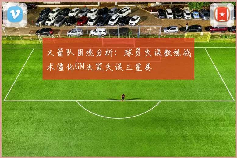 火箭队困境分析：球员失误教练战术僵化GM决策失误三重奏