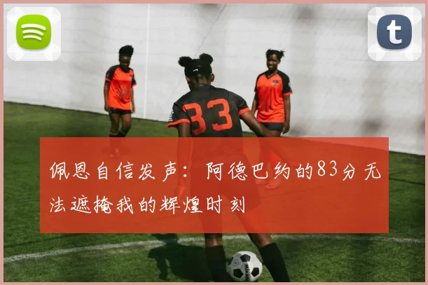 佩恩自信发声：阿德巴约的83分无法遮掩我的辉煌时刻