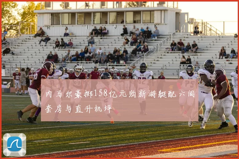 内马尔豪掷158亿元购新游艇配六间套房与直升机坪