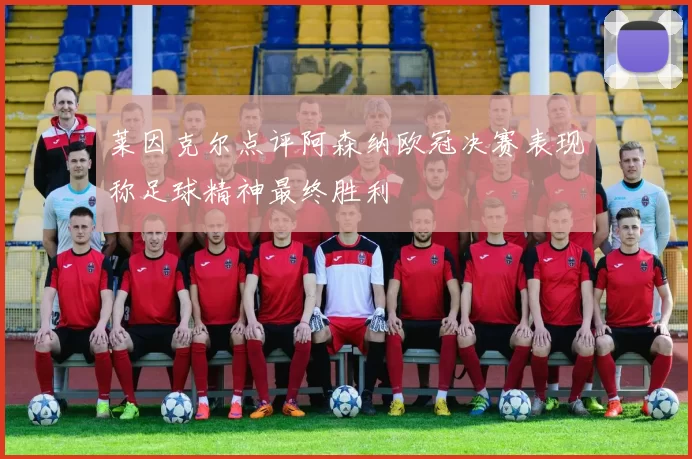莱因克尔点评阿森纳欧冠决赛表现称足球精神最终胜利