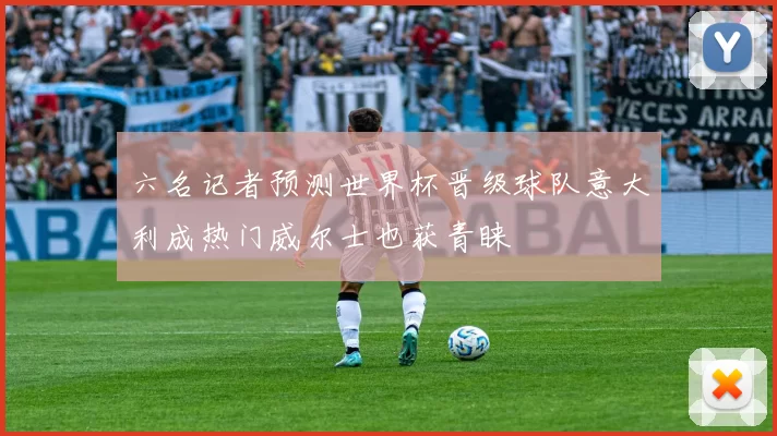 六名记者预测世界杯晋级球队意大利成热门威尔士也获青睐