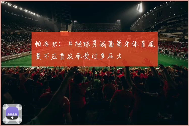 帕洛尔：年轻球员战葡萄牙体育道曼不应首发承受过多压力