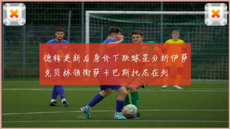 德转更新后身价下跌球星分析伊萨克贝林领衔萨卡巴斯托尼在列
