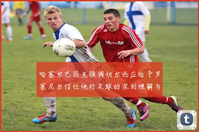 哈塞尔巴因克强调切尔西应给予罗塞尼尔信任他对足球的深刻理解与洞察