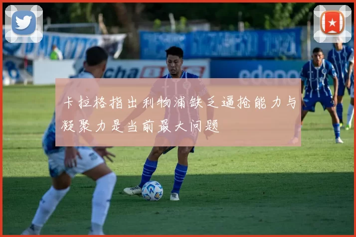 卡拉格指出利物浦缺乏逼抢能力与凝聚力是当前最大问题