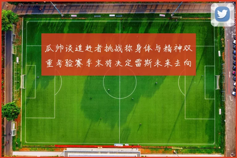 瓜帅谈追赶者挑战称身体与精神双重考验赛季末将决定雷斯未来去向