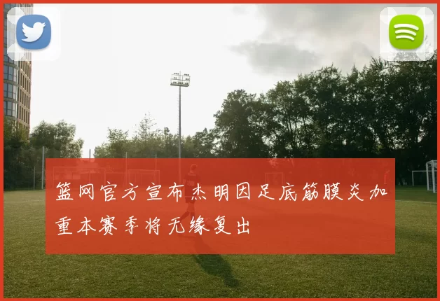 篮网官方宣布杰明因足底筋膜炎加重本赛季将无缘复出