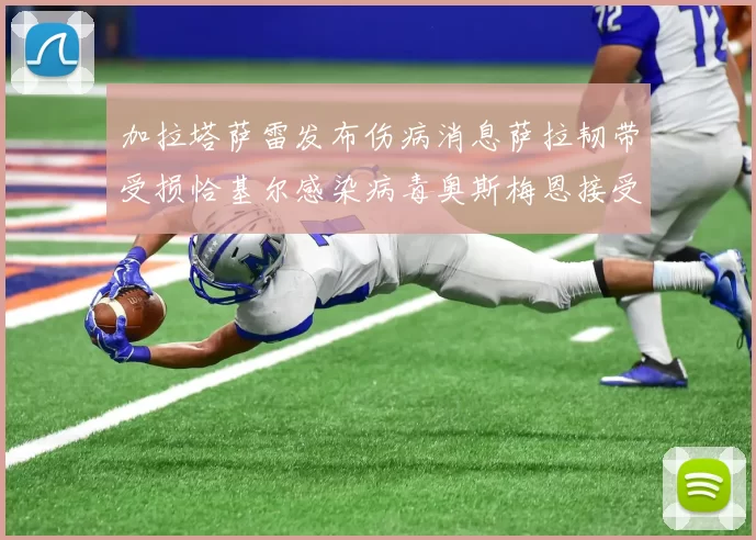 加拉塔萨雷发布伤病消息萨拉韧带受损恰基尔感染病毒奥斯梅恩接受治疗