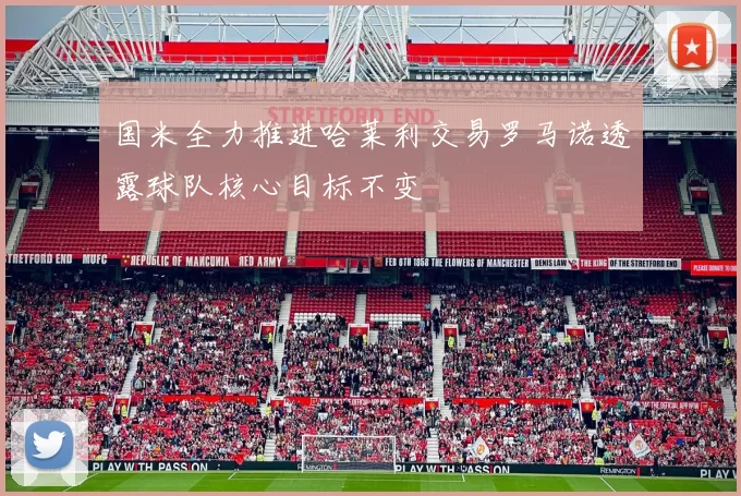 国米全力推进哈莱利交易罗马诺透露球队核心目标不变