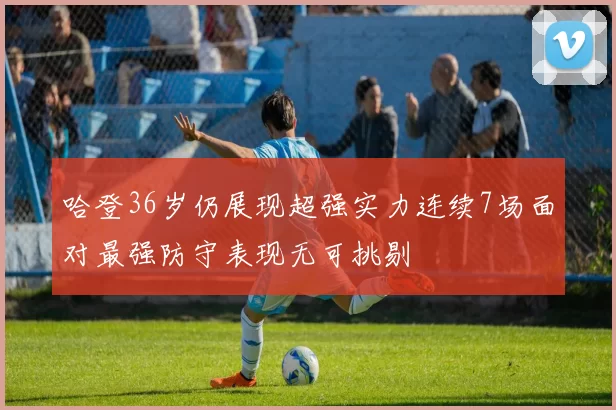 哈登36岁仍展现超强实力连续7场面对最强防守表现无可挑剔