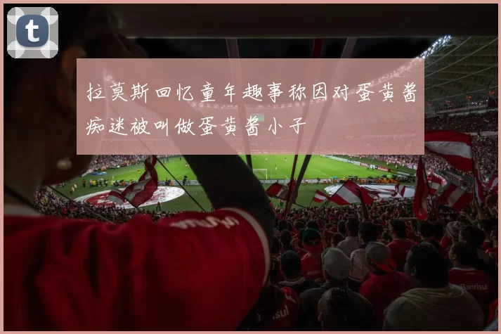 拉莫斯回忆童年趣事称因对蛋黄酱痴迷被叫做蛋黄酱小子