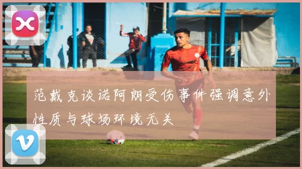 范戴克谈诺阿朗受伤事件强调意外性质与球场环境无关