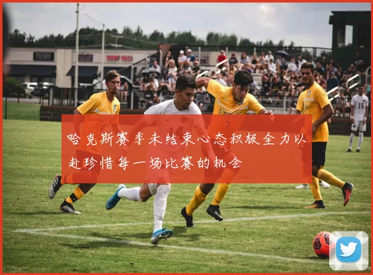 哈克斯赛季未结束心态积极全力以赴珍惜每一场比赛的机会