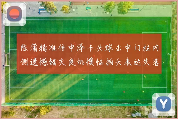 陈蒲精准传中泽卡头球击中门柱内侧遗憾错失良机懊恼拍头表达失落情绪